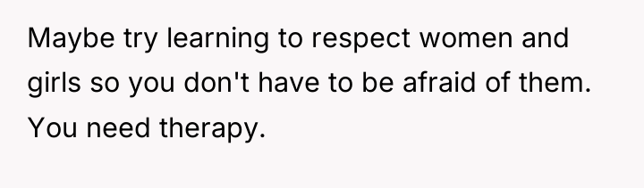 Maybe try learning to respect women and girls so you...