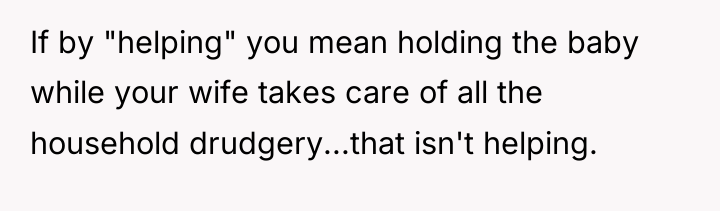 If by "helping" you mean holding the baby while your...