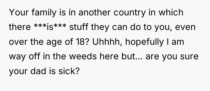 Your family is in another country in which there ***is***...