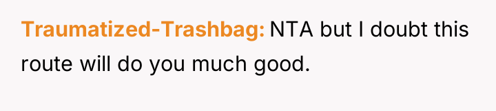 Traumatized-Trashbag NTA but I doubt this route will do you...