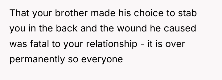 That your brother made his choice to stab you in...