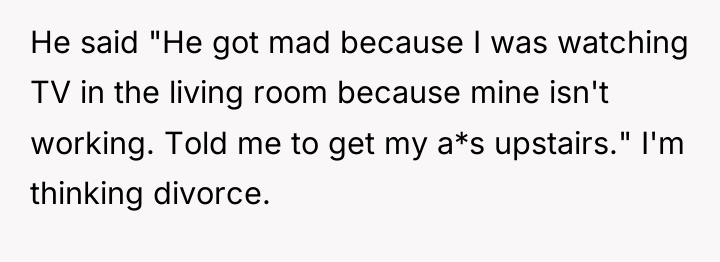He said "He got mad because I was watching TV...