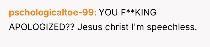 pschologicaltoe-99 YOU F**KING APOLOGIZED?? Jesus christ I'm speechless.