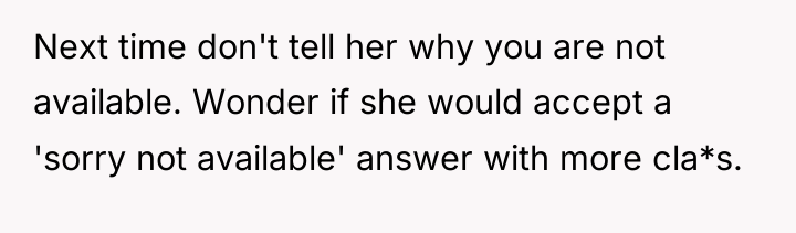 Next time don't tell her why you are not available....