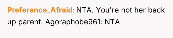 Preference_Afraid NTA. You're not her back up parent. Agoraphobe961: NTA.