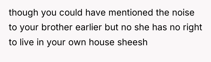 though you could have mentioned the noise to your brother...