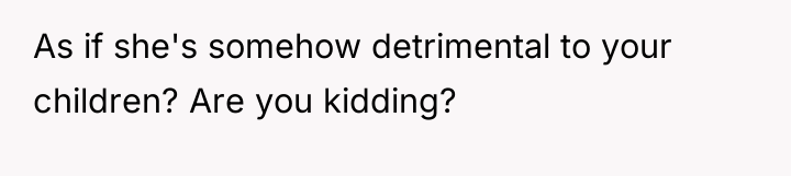 As if she's somehow detrimental to your children? Are you...