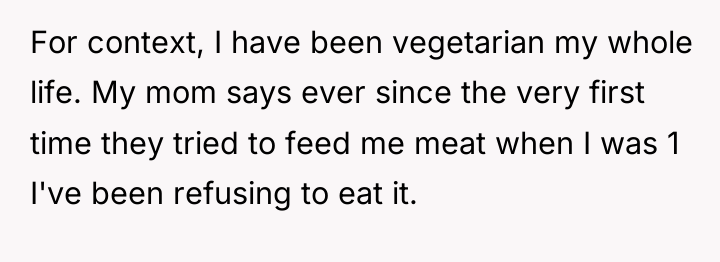 For context, I have been vegetarian my whole life. My...
