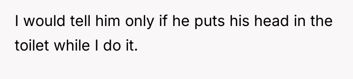 I would tell him only if he puts his head...