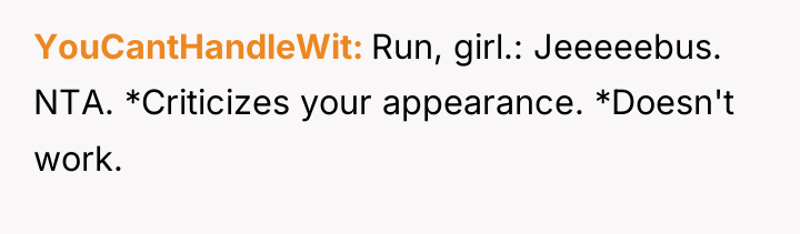 YouCantHandleWit Run, girl.: Jeeeeebus. NTA. *Criticizes your appearance. *Doesn't work.