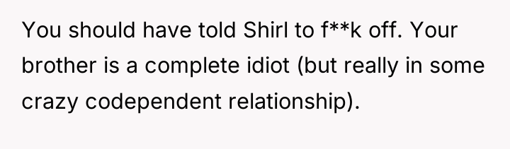 You should have told Shirl to f**k off. Your brother...