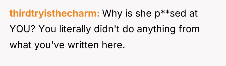 thirdtryisthecharm Why is she p**sed at YOU? You literally didn't...