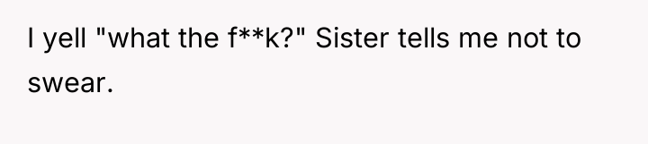I yell "what the f**k?" Sister tells me not to...
