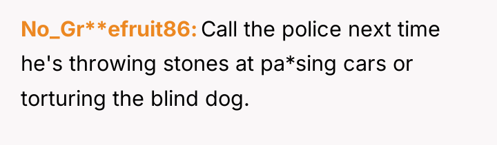 No_Gr**efruit86 Call the police next time he's throwing stones at...
