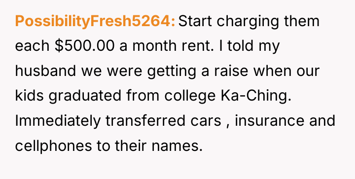 PossibilityFresh5264 Start charging them each $500.00 a month rent. I...