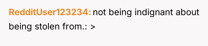 RedditUser123234 not being indignant about being stolen from.: >