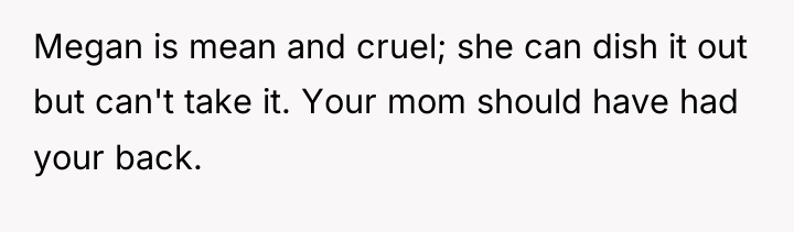 Megan is mean and cruel; she can dish it out...