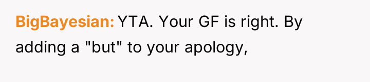 BigBayesian YTA. Your GF is right. By adding a "but"...