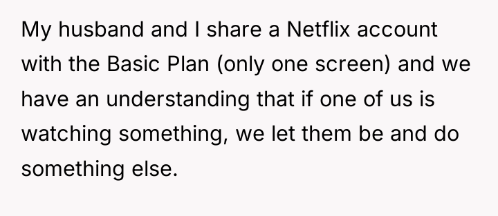 My husband and I share a Netflix account with the...