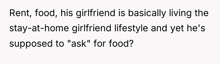 Rent, food, his girlfriend is basically living the stay-at-home girlfriend...