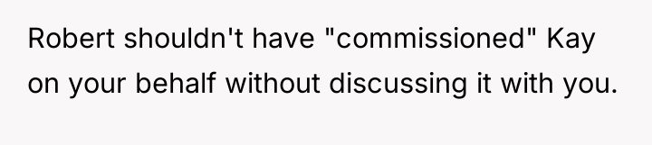 Robert shouldn't have "commissioned" Kay on your behalf without discussing...