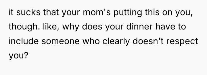 it sucks that your mom's putting this on you, though....