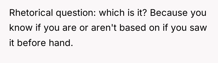 Rhetorical question: which is it? Because you know if you...