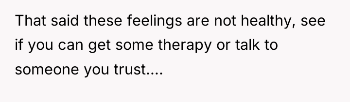That said these feelings are not healthy, see if you...