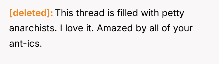 [deleted] This thread is filled with petty anarchists. I love...