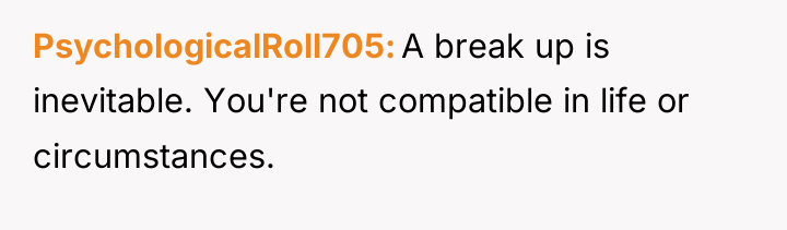 PsychologicalRoll705 A break up is inevitable. You're not compatible in...