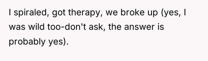 I spiraled, got therapy, we broke up (yes, I was...