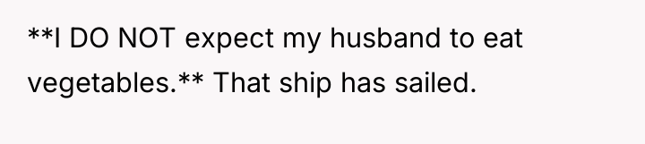 **I DO NOT expect my husband to eat vegetables.** That...