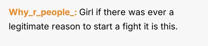 Why_r_people_ Girl if there was ever a legitimate reason to...