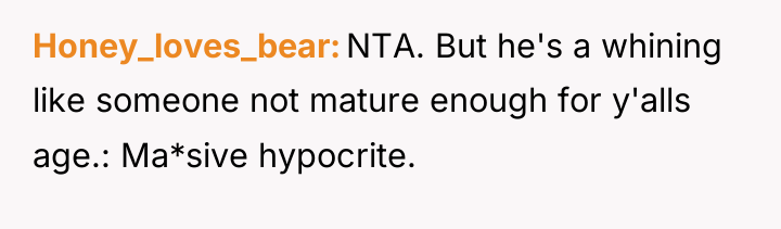 Honey_loves_bear NTA. But he's a whining like someone not mature...