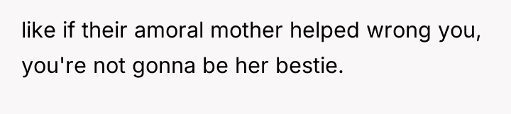 like if their amoral mother helped wrong you, you're not...