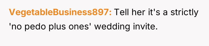VegetableBusiness897 Tell her it's a strictly 'no pedo plus ones'...
