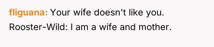 fliguana Your wife doesn't like you. Rooster-Wild: I am a...