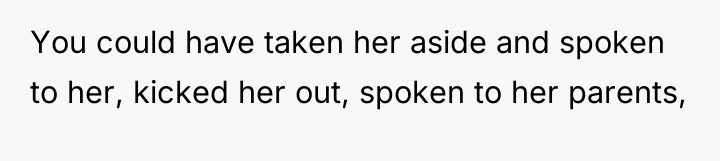 You could have taken her aside and spoken to her,...