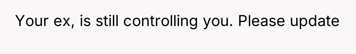 Your ex, is still controlling you. Please update