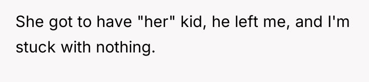 She got to have "her" kid, he left me, and...