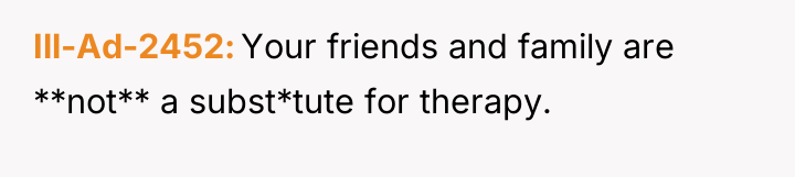 Ill-Ad-2452 Your friends and family are **not** a subst*tute for...