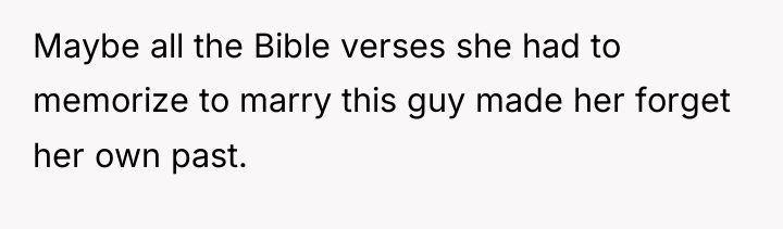 Maybe all the Bible verses she had to memorize to...