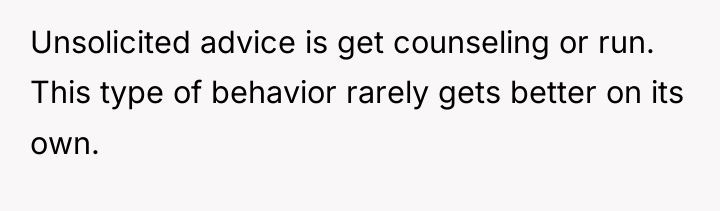 Unsolicited advice is get counseling or run. This type of...