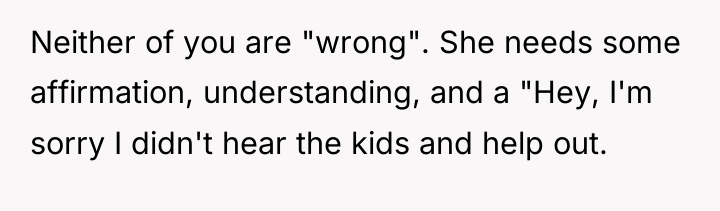 Neither of you are "wrong". She needs some affirmation, understanding,...