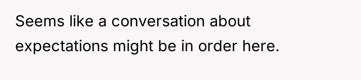 Seems like a conversation about expectations might be in order...