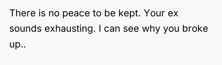 There is no peace to be kept. Your ex sounds...
