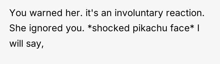 You warned her. it's an involuntary reaction. She ignored you....