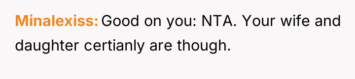 Minalexiss Good on you: NTA. Your wife and daughter certianly...