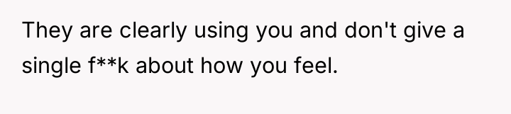 They are clearly using you and don't give a single...