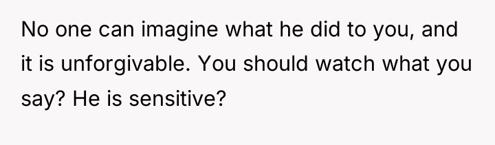 No one can imagine what he did to you, and...